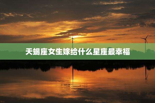 天蝎座女生嫁给什么星座最幸福