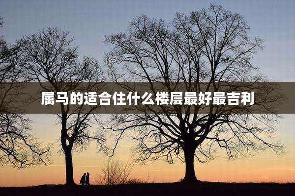 属马的适合住什么楼层最好最吉利