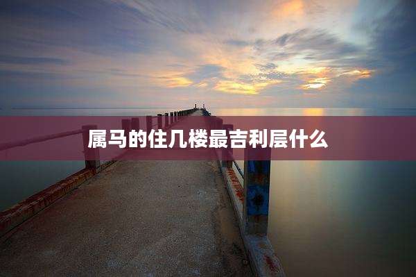 属马的住几楼最吉利层什么