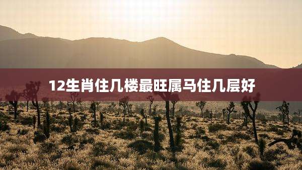 12生肖住几楼最旺属马住几层好