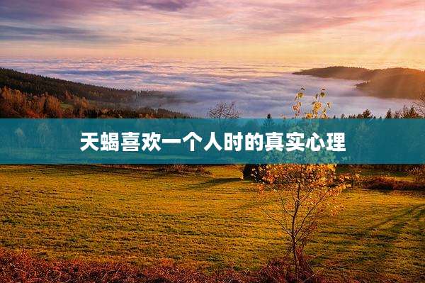 天蝎喜欢一个人时的真实心理