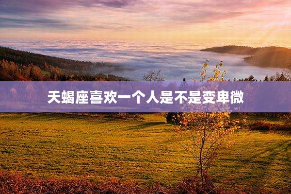 天蝎座喜欢一个人是不是变卑微