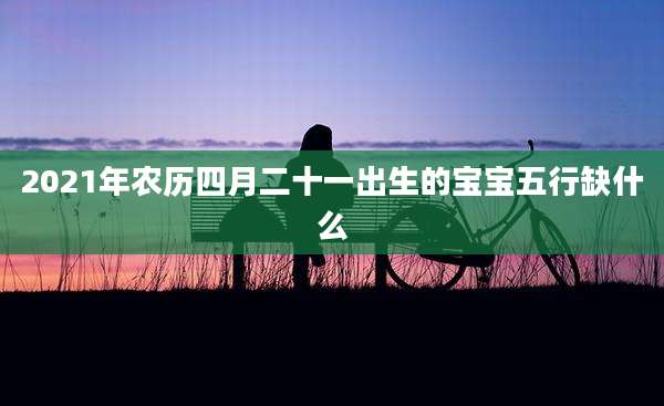 2021年农历四月二十一出生的宝宝五行缺什么