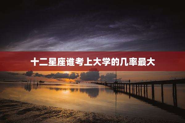 十二星座谁考上大学的几率最大