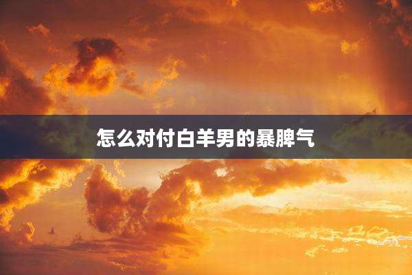 怎么对付白羊男的暴脾气