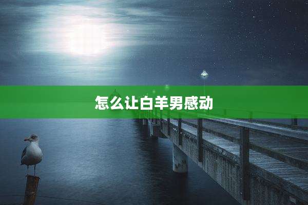 怎么让白羊男感动