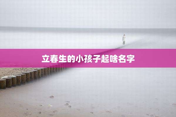 立春生的小孩子起啥名字
