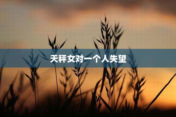 天秤女对一个人失望