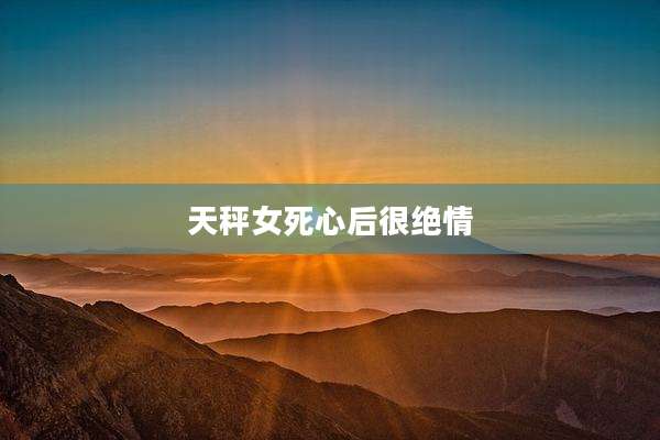 天秤女死心后很绝情