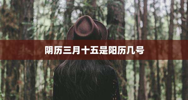 阴历三月十五是阳历几号