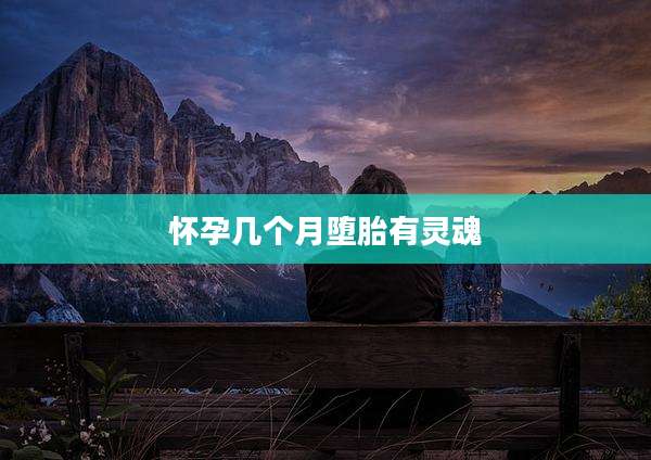 怀孕几个月堕胎有灵魂