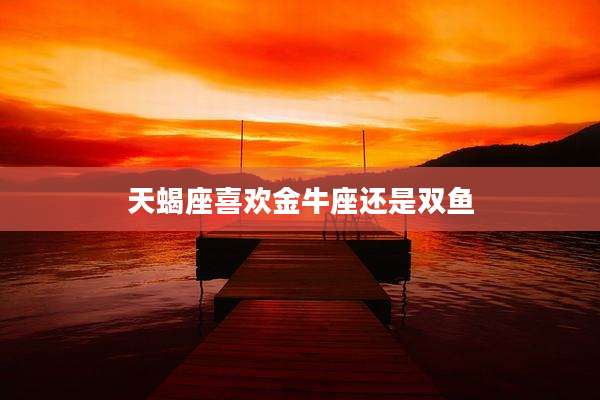天蝎座喜欢金牛座还是双鱼