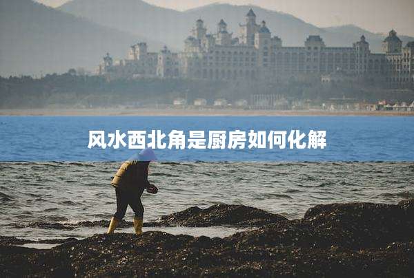 风水西北角是厨房如何化解