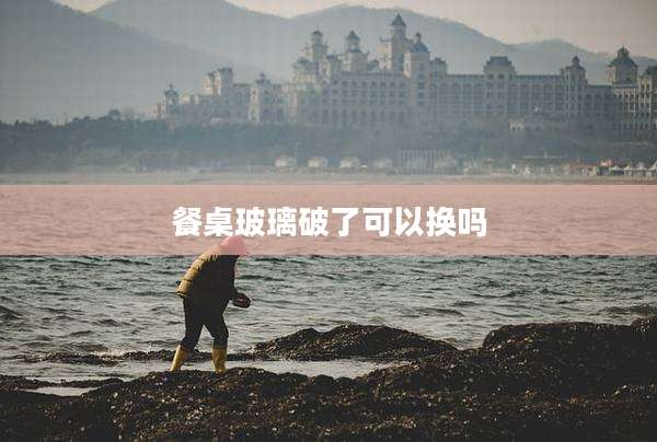 餐桌玻璃破了可以换吗