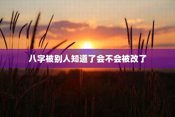 八字被别人知道了会不会被改了