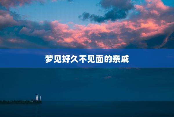 梦见好久不见面的亲戚