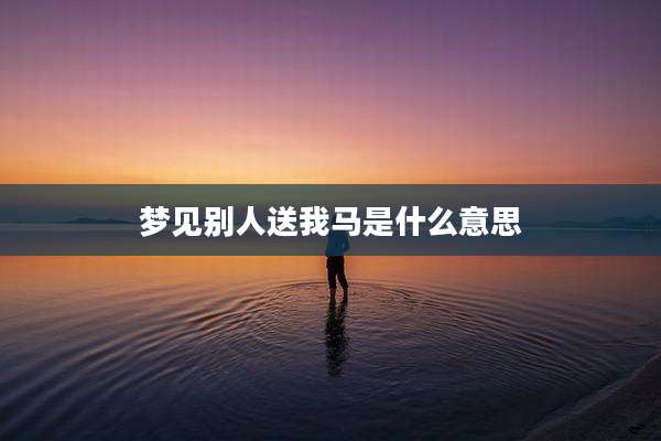 梦见别人送我马是什么意思