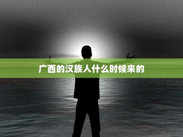 广西的汉族人什么时候来的