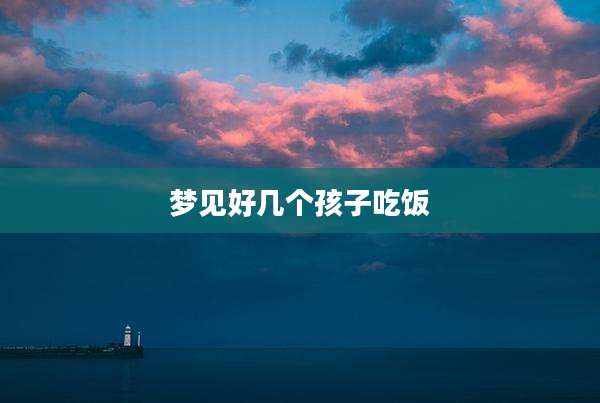 梦见好几个孩子吃饭
