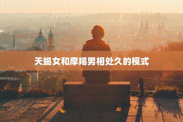 天蝎女和摩羯男相处久的模式