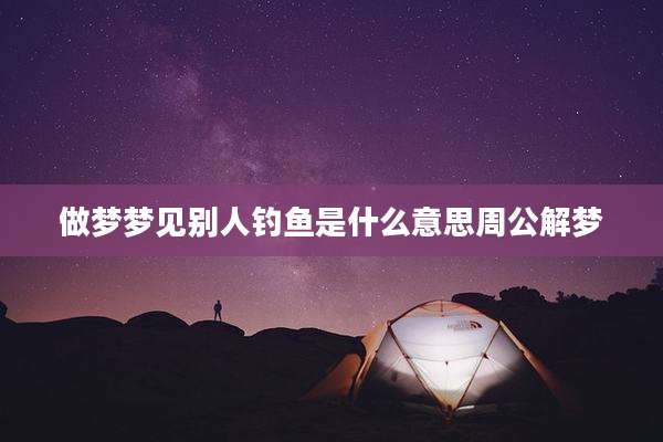 做梦梦见别人钓鱼是什么意思周公解梦