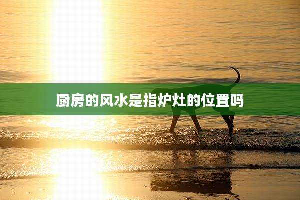 厨房的风水是指炉灶的位置吗