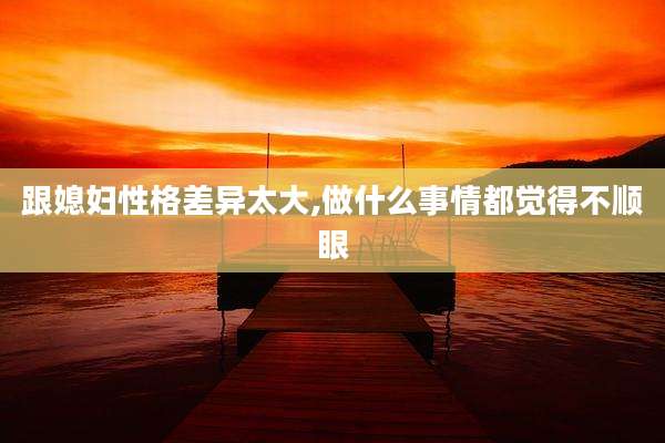 跟媳妇性格差异太大,做什么事情都觉得不顺眼