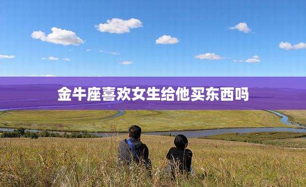 金牛座喜欢女生给他买东西吗