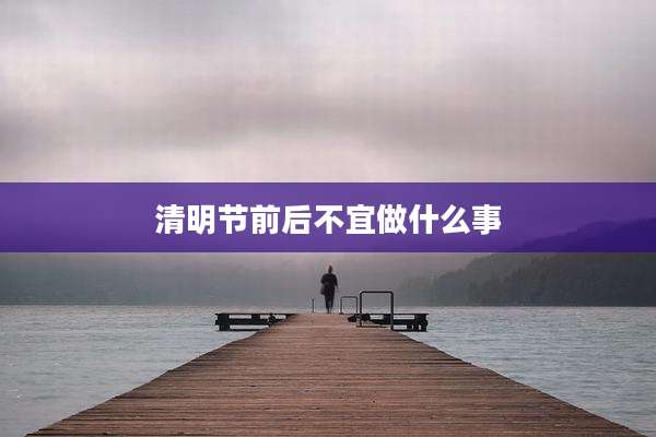 清明节前后不宜做什么事