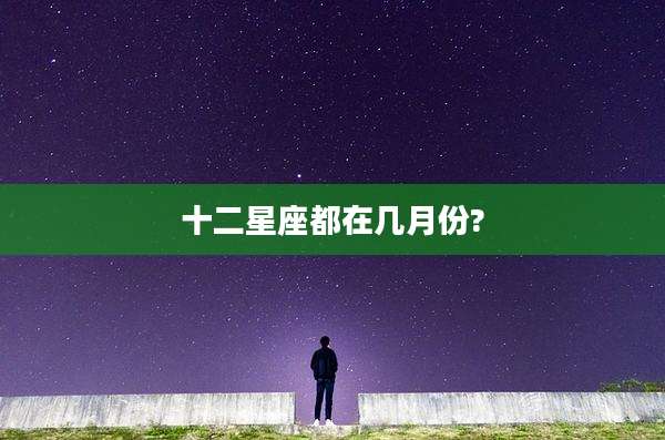 十二星座都在几月份?