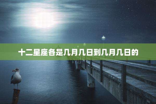 十二星座各是几月几日到几月几日的