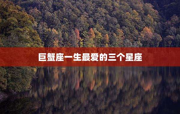 巨蟹座一生最爱的三个星座