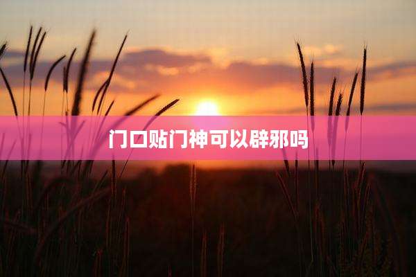门口贴门神可以辟邪吗