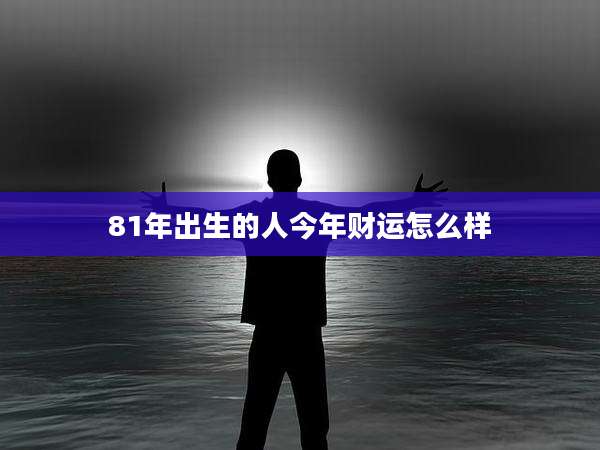 81年出生的人今年财运怎么样