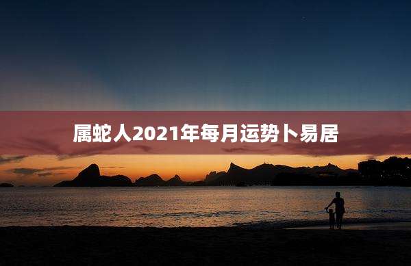 属蛇人2021年每月运势卜易居