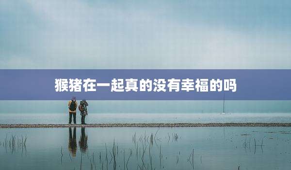 猴猪在一起真的没有幸福的吗