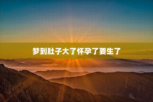 梦到肚子大了怀孕了要生了