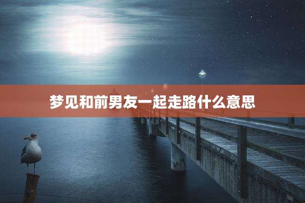 梦见和前男友一起走路什么意思