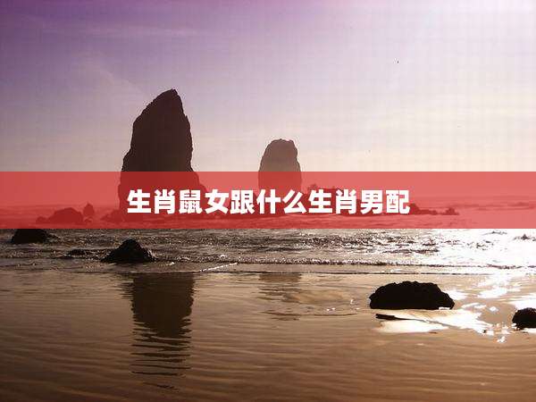 生肖鼠女跟什么生肖男配