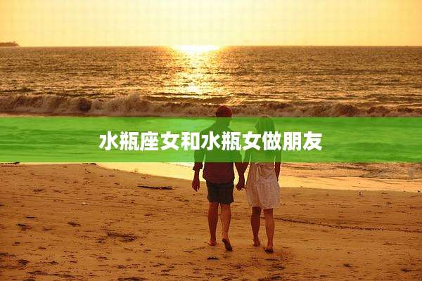 水瓶座女和水瓶女做朋友