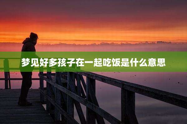 梦见好多孩子在一起吃饭是什么意思