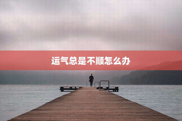 运气总是不顺怎么办