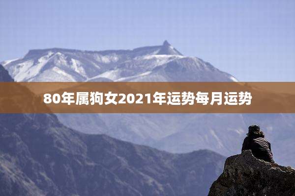 80年属狗女2021年运势每月运势