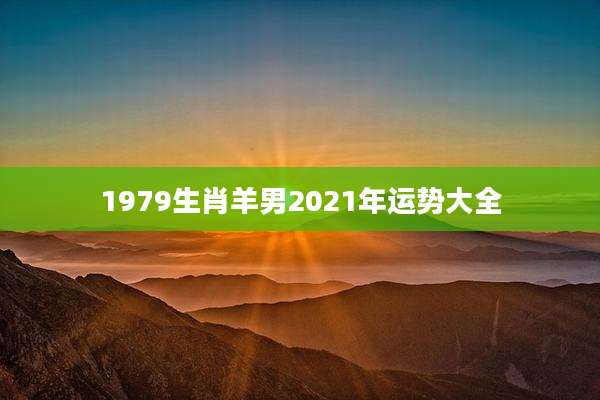 1979生肖羊男2021年运势大全