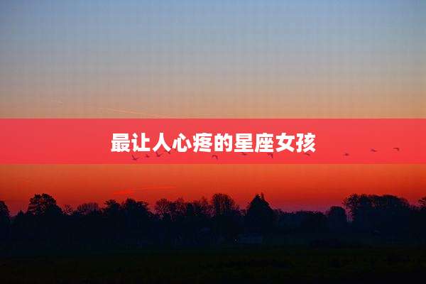 最让人心疼的星座女孩