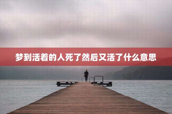 梦到活着的人死了然后又活了什么意思