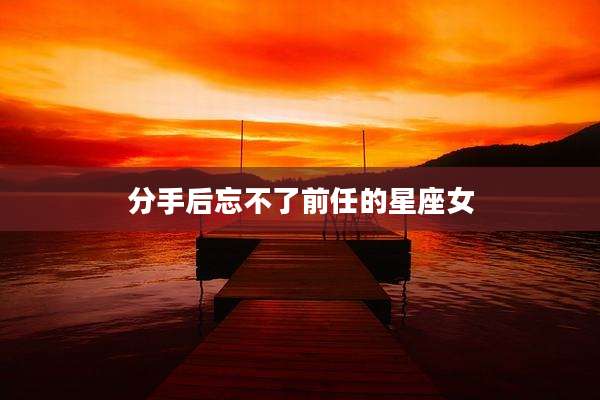 分手后忘不了前任的星座女