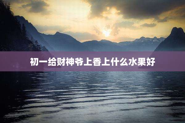 初一给财神爷上香上什么水果好