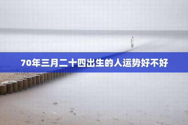 70年三月二十四出生的人运势好不好