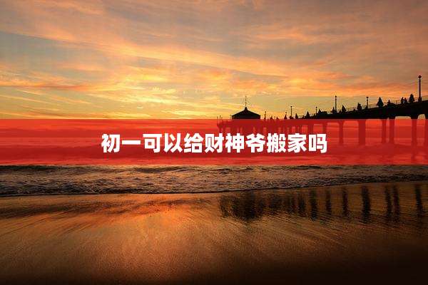 初一可以给财神爷搬家吗